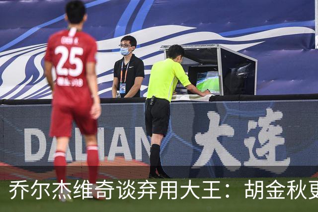 乔尔杰维奇谈弃用大王：胡金秋更适合这场比赛