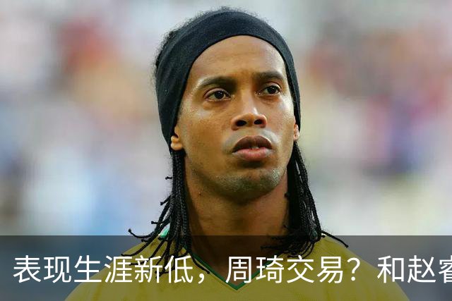 表现生涯新低，周琦交易？和赵睿互动，谁注意他表态，去向曝光